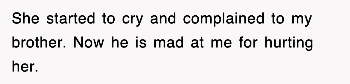 She started to cry and complained to my brother. Now he is mad at me for hurting her.