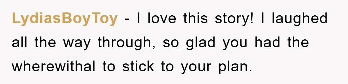 LydiasBoyToy - I love this story! I laughed all the way through, so glad you had the wherewithal to stick to your plan.