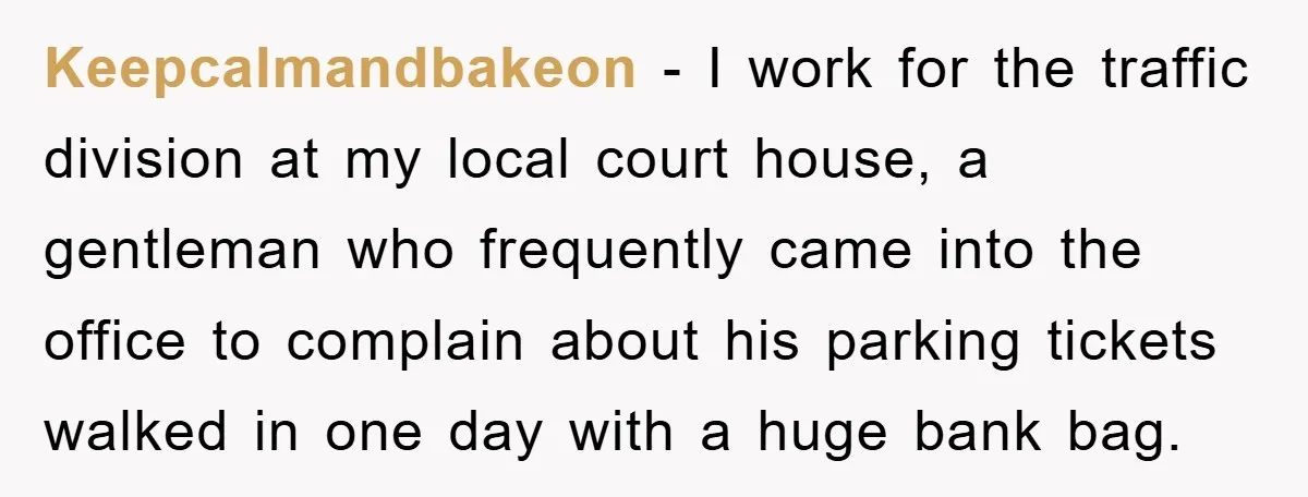 Keepcalmandbakeon - I work for the traffic division at my local court house, a gentleman who frequently came into the office to complain about his parking tickets walked in one...