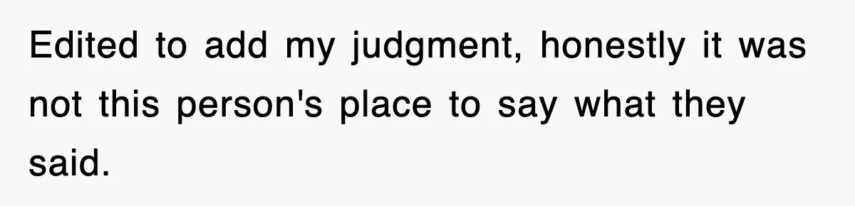 Edited to add my judgment, honestly it was not this person's place to say what they said.