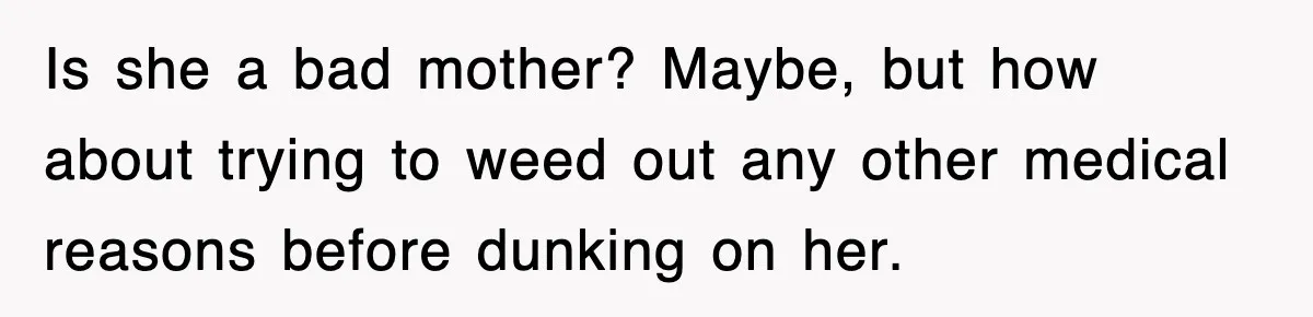 Is she a bad mother? Maybe, but how about trying to weed out any other medical reasons before dunking on her.