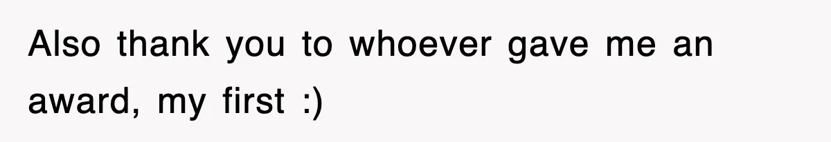 Also thank you to whoever gave me an award, my first :)