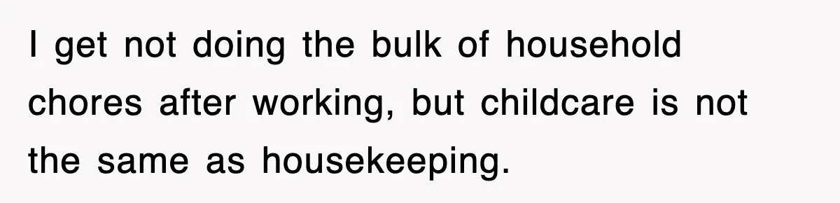 I get not doing the bulk of household chores after working, but childcare is not the same as housekeeping.