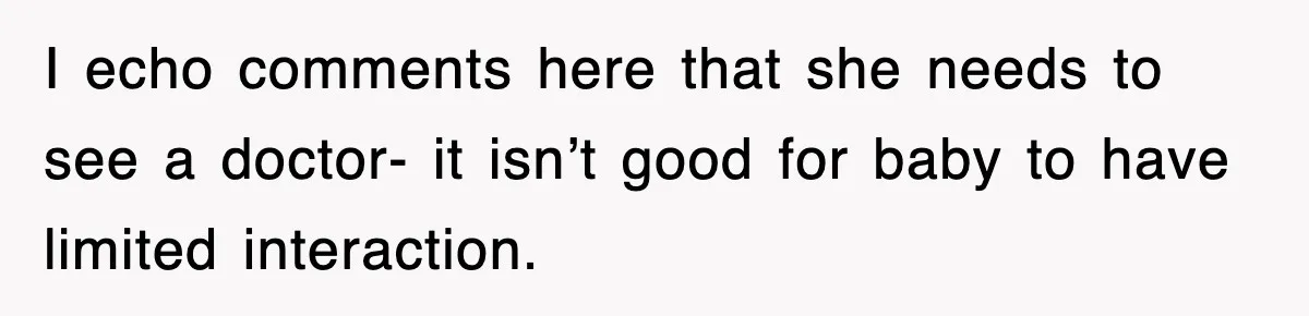 I echo comments here that she needs to see a doctor- it isn’t good for baby to have limited interaction.