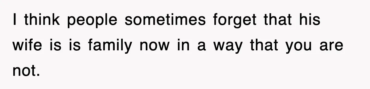 I think people sometimes forget that his wife is is family now in a way that you are not.