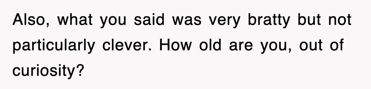 Also, what you said was very bratty but not particularly clever. How old are you, out of curiosity?