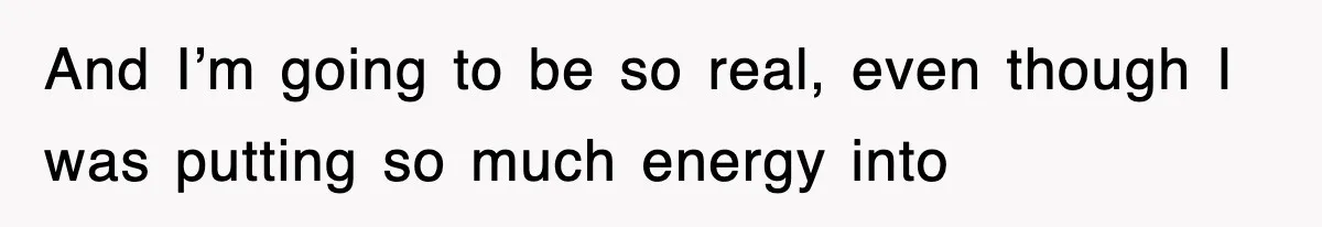 And I’m going to be so real, even though I was putting so much energy into