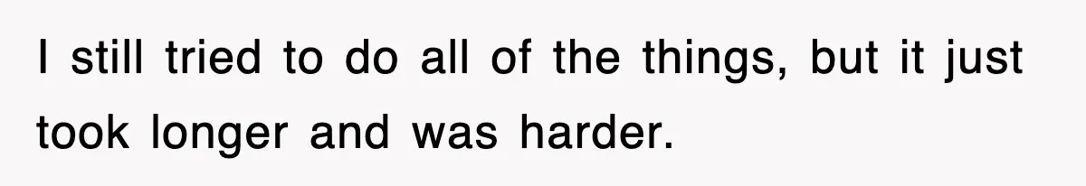 I still tried to do all of the things, but it just took longer and was harder.