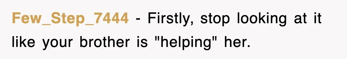 Few_Step_7444 − Firstly, stop looking at it like your brother is "helping" her.