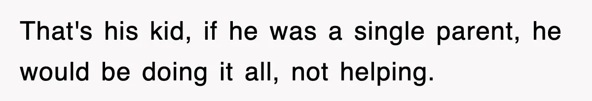 That's his kid, if he was a single parent, he would be doing it all, not helping.