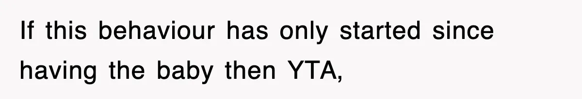 If this behaviour has only started since having the baby then YTA,