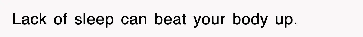 Lack of sleep can beat your body up.