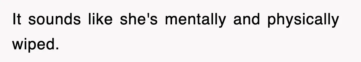 It sounds like she's mentally and physically wiped.