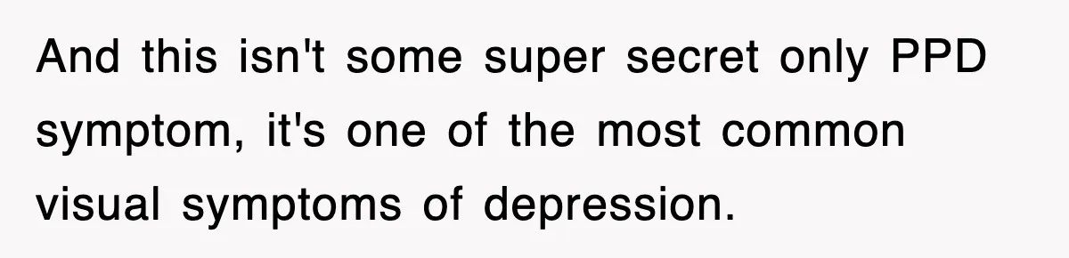 And this isn't some super secret only PPD symptom, it's one of the most common visual symptoms of depression.