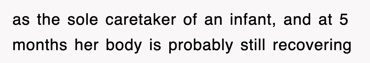 as the sole caretaker of an infant, and at 5 months her body is probably still recovering