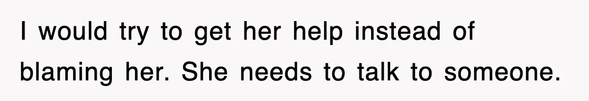 I would try to get her help instead of blaming her. She needs to talk to someone.