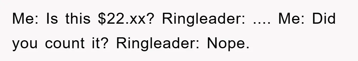 Me: Is this $22.xx? Ringleader: .... Me: Did you count it? Ringleader: Nope.