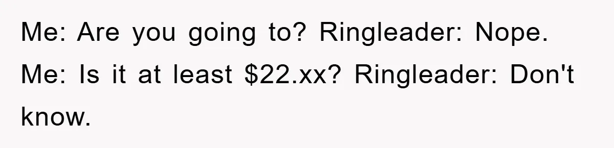 Me: Are you going to? Ringleader: Nope. Me: Is it at least $22.xx? Ringleader: Don't know.
