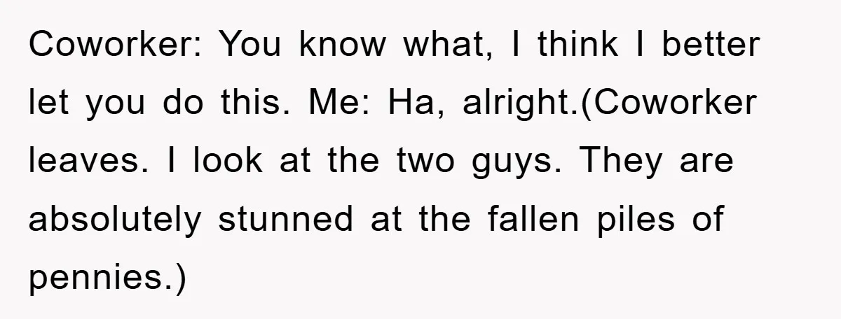 Coworker: You know what, I think I better let you do this. Me: Ha, alright.(Coworker leaves. I look at the two guys. They are absolutely stunned at the fallen piles...