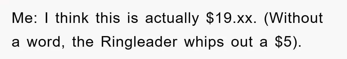 Me: I think this is actually $19.xx. (Without a word, the Ringleader whips out a $5).