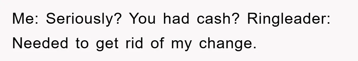 Me: Seriously? You had cash? Ringleader: Needed to get rid of my change.
