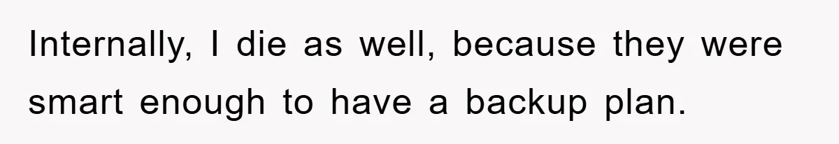 Internally, I die as well, because they were smart enough to have a backup plan.