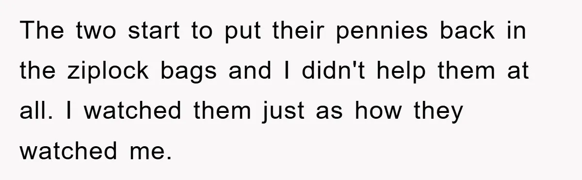The two start to put their pennies back in the ziplock bags and I didn't help them at all. I watched them just as how they watched me.
