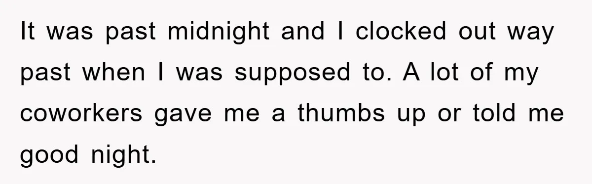 It was past midnight and I clocked out way past when I was supposed to. A lot of my coworkers gave me a thumbs up or told me good night.