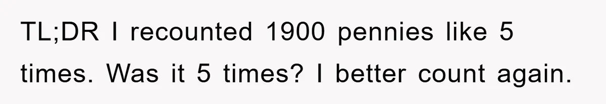 TL;DR I recounted 1900 pennies like 5 times. Was it 5 times? I better count again.