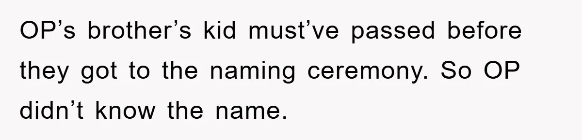 Brother Accused of Deliberately Stealing Deceased Niece's Name OP’s brother’s kid must’ve passed before they got to the naming ceremony. So OP didn’t know the name.