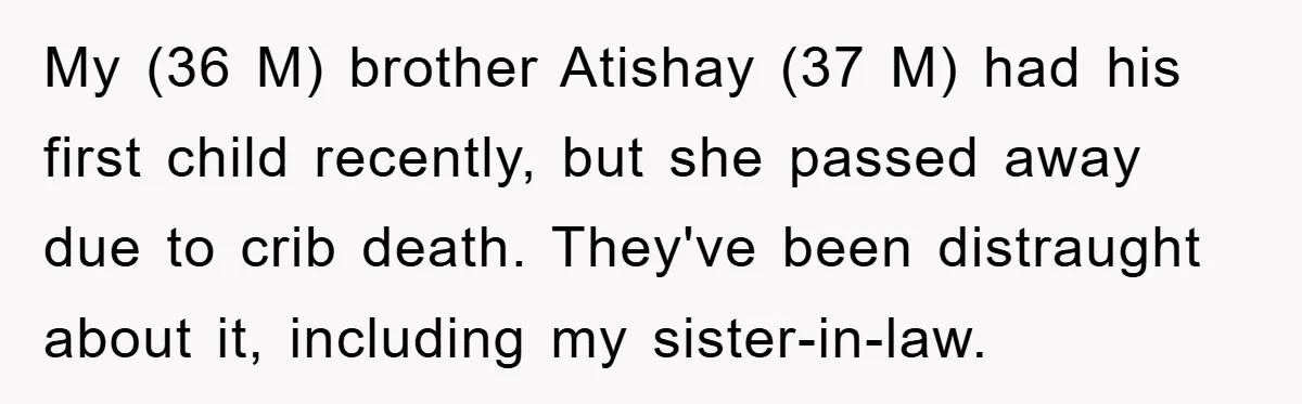 Brother Accused of Deliberately Stealing Deceased Niece's Name My (36 M) brother Atishay (37 M) had his first child recently, but she passed away due to crib death. They've been distraught about it, including my sister-in-law.