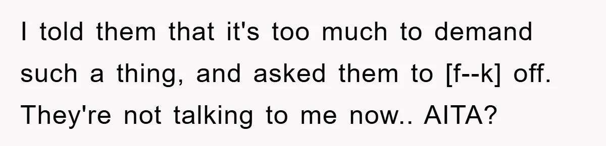 I told them that it's too much to demand such a thing, and asked them to [f--k] off. They're not talking to me now.. AITA?