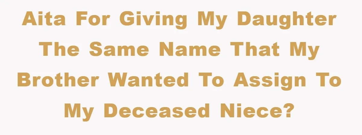 Brother Accused of Deliberately Stealing Deceased Niece's Name AITA for giving my daughter the same name that my brother wanted to assign to my deceased niece?