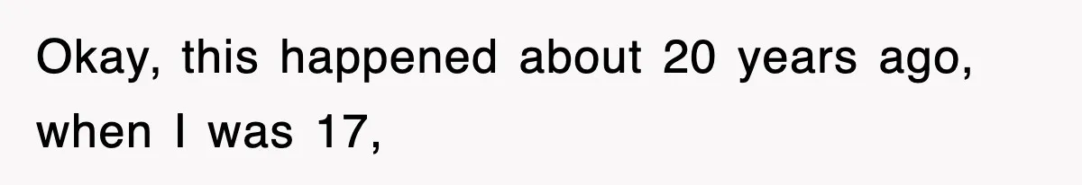 Okay, this happened about 20 years ago, when I was 17,