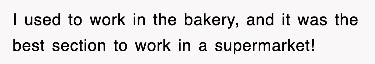 I used to work in the bakery, and it was the best section to work in a supermarket!