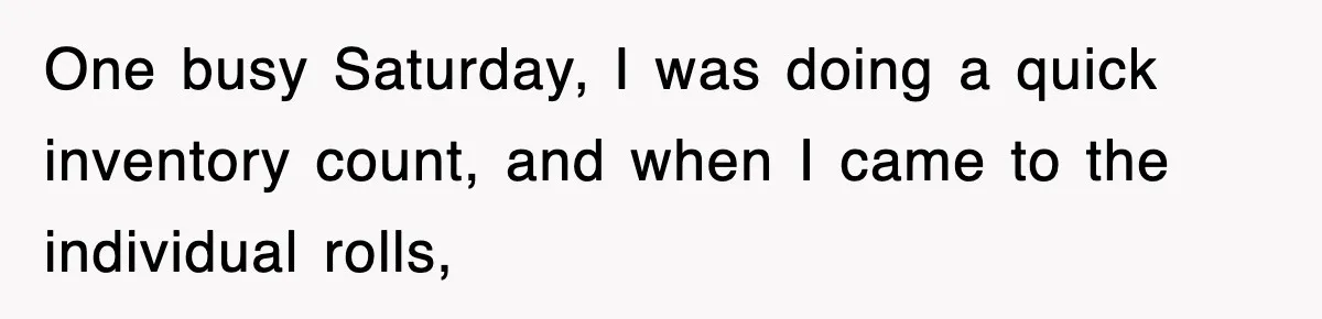 One busy Saturday, I was doing a quick inventory count, and when I came to the individual rolls,