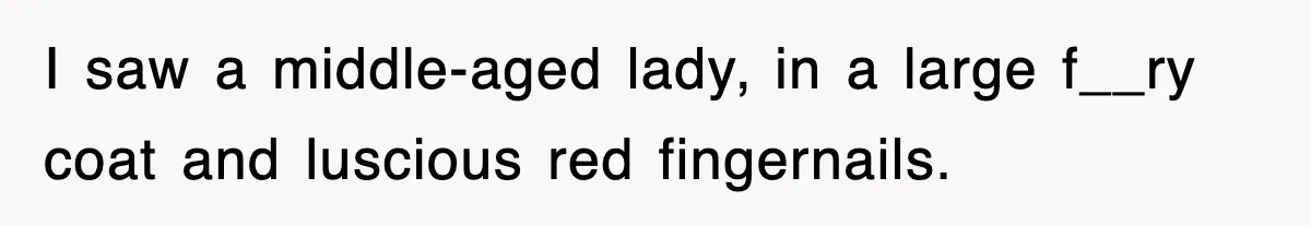 I saw a middle-aged lady, in a large f__ry coat and luscious red fingernails.