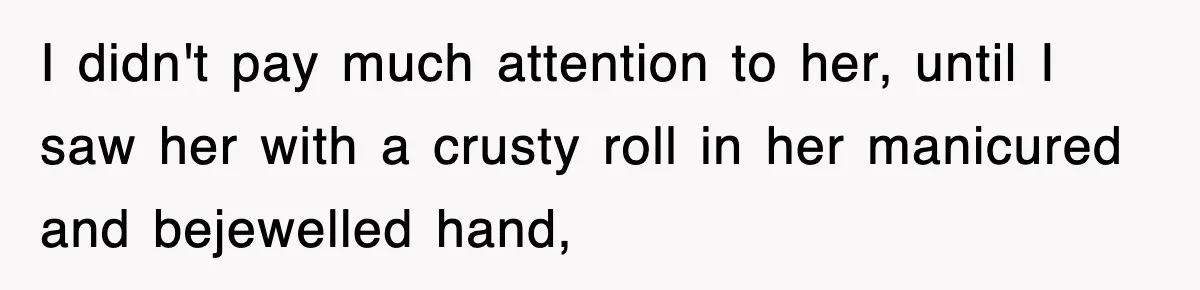I didn't pay much attention to her, until I saw her with a crusty roll in her manicured and bejewelled hand,