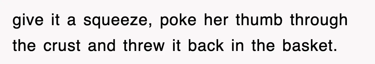 give it a squeeze, poke her thumb through the crust and threw it back in the basket.