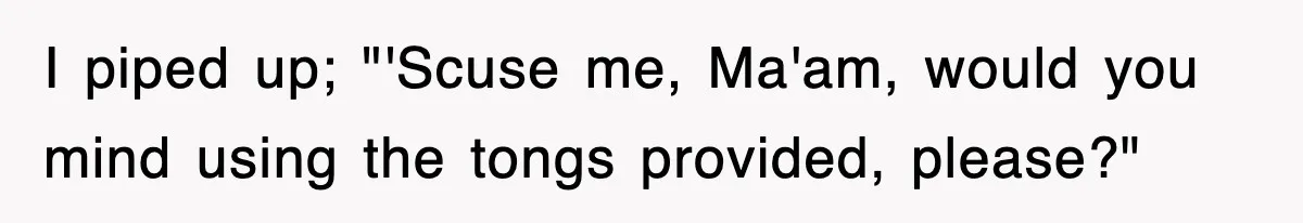 I piped up; "'Scuse me, Ma'am, would you mind using the tongs provided, please?"