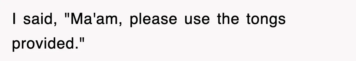 I said, "Ma'am, please use the tongs provided."