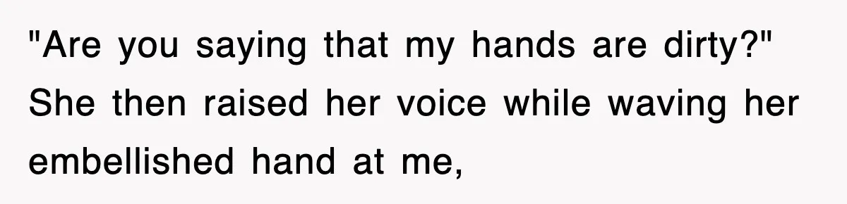 "Are you saying that my hands are dirty?" She then raised her voice while waving her embellished hand at me,