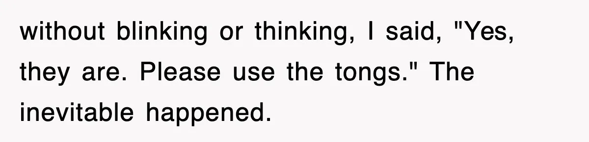 without blinking or thinking, I said, "Yes, they are. Please use the tongs." The inevitable happened.