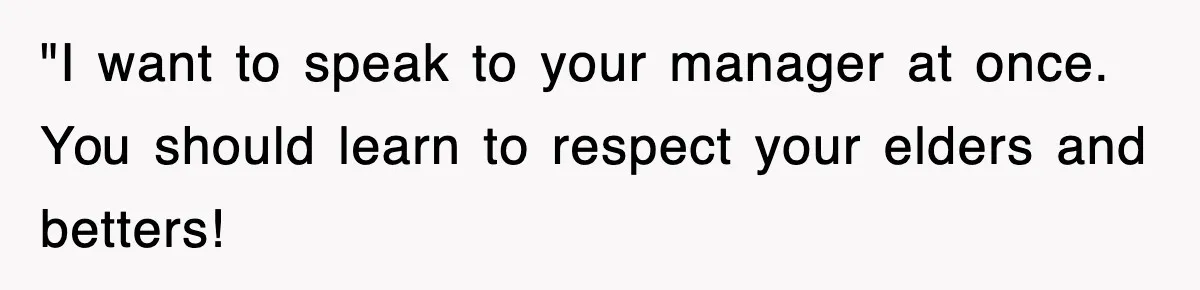 "I want to speak to your manager at once. You should learn to respect your elders and betters!