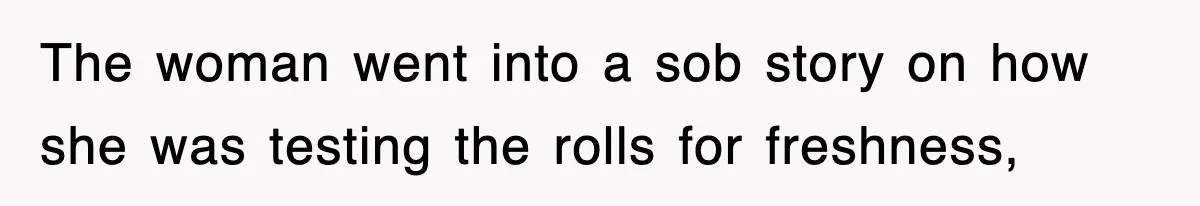 The woman went into a sob story on how she was testing the rolls for freshness,