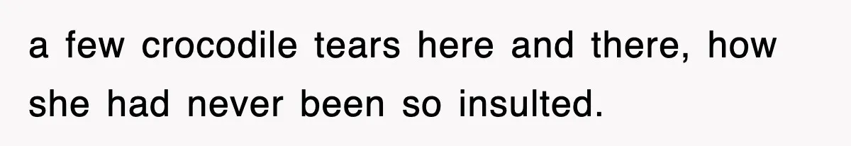 a few crocodile tears here and there, how she had never been so insulted.