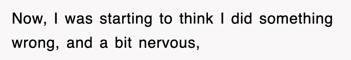 Now, I was starting to think I did something wrong, and a bit nervous,