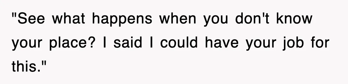 "See what happens when you don't know your place? I said I could have your job for this."