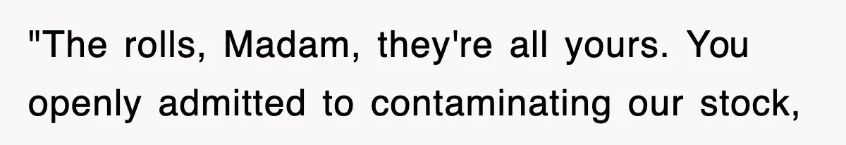 "The rolls, Madam, they're all yours. You openly admitted to contaminating our stock,