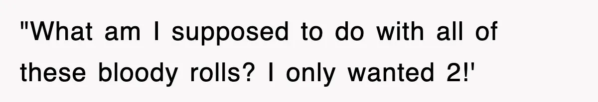 "What am I supposed to do with all of these bloody rolls? I only wanted 2!'